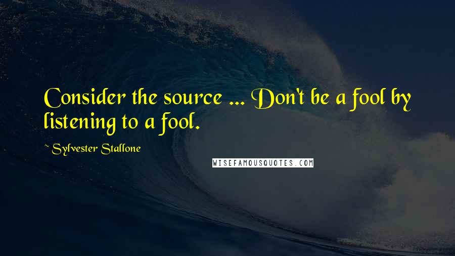 Sylvester Stallone Quotes: Consider the source ... Don't be a fool by listening to a fool.