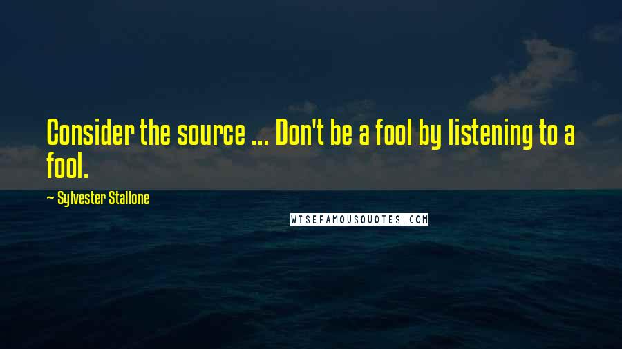 Sylvester Stallone Quotes: Consider the source ... Don't be a fool by listening to a fool.