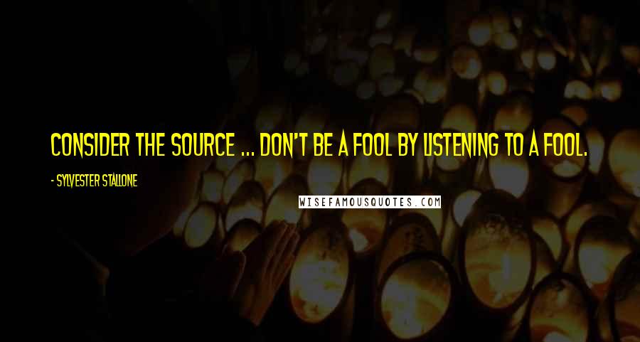 Sylvester Stallone Quotes: Consider the source ... Don't be a fool by listening to a fool.