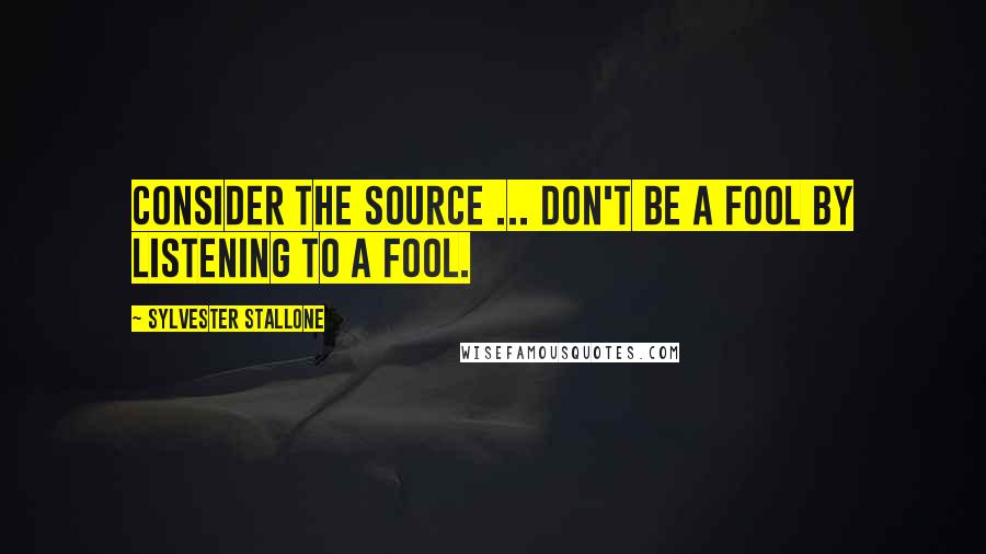 Sylvester Stallone Quotes: Consider the source ... Don't be a fool by listening to a fool.