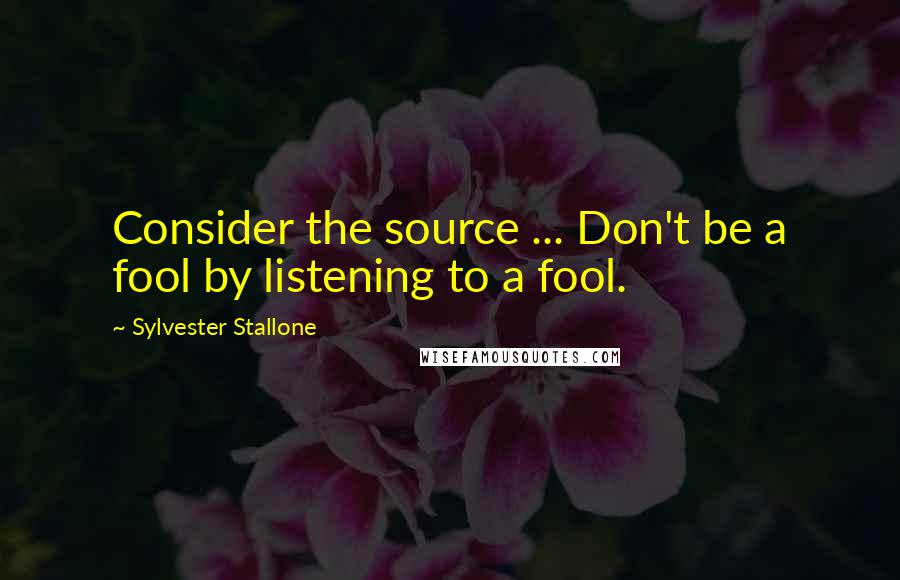 Sylvester Stallone Quotes: Consider the source ... Don't be a fool by listening to a fool.