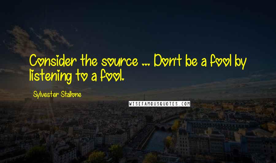 Sylvester Stallone Quotes: Consider the source ... Don't be a fool by listening to a fool.