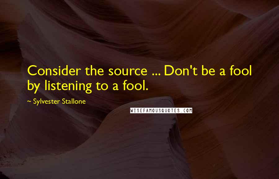 Sylvester Stallone Quotes: Consider the source ... Don't be a fool by listening to a fool.