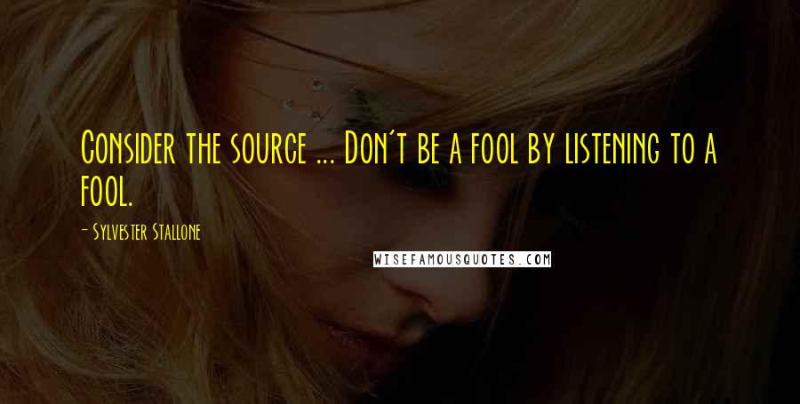 Sylvester Stallone Quotes: Consider the source ... Don't be a fool by listening to a fool.