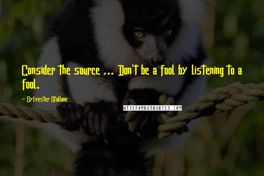 Sylvester Stallone Quotes: Consider the source ... Don't be a fool by listening to a fool.
