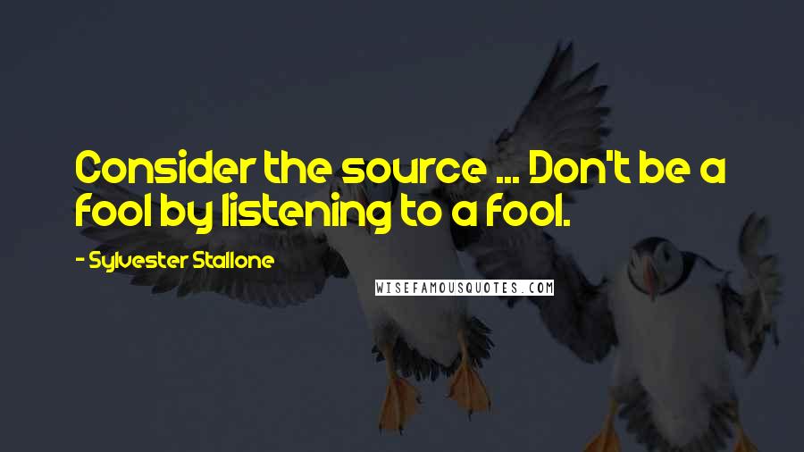 Sylvester Stallone Quotes: Consider the source ... Don't be a fool by listening to a fool.