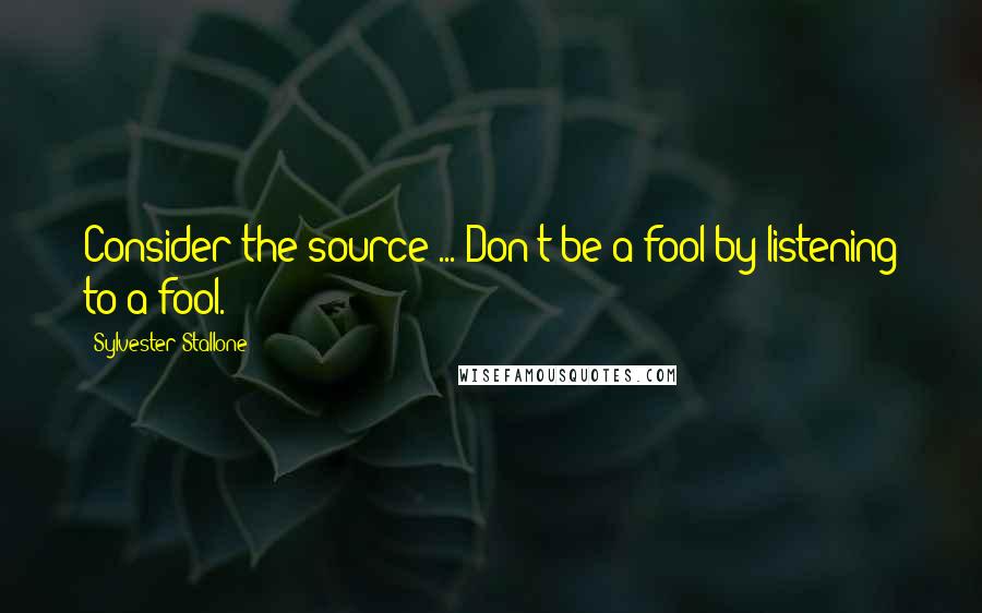 Sylvester Stallone Quotes: Consider the source ... Don't be a fool by listening to a fool.