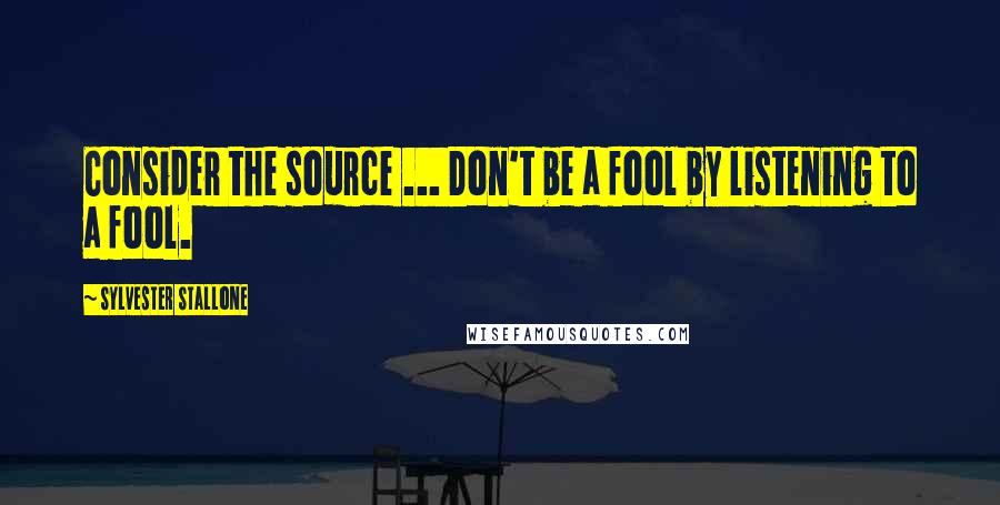 Sylvester Stallone Quotes: Consider the source ... Don't be a fool by listening to a fool.