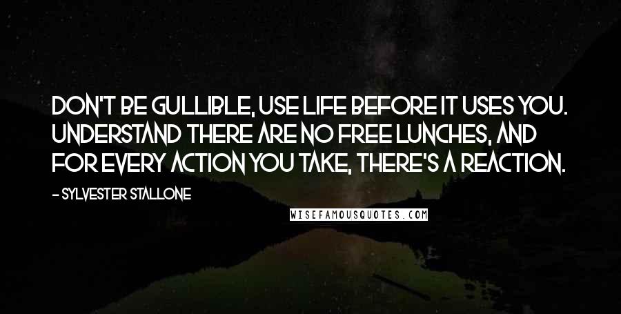 Sylvester Stallone Quotes: Don't be gullible, use life before it uses you. Understand there are no free lunches, and for every action you take, there's a reaction.