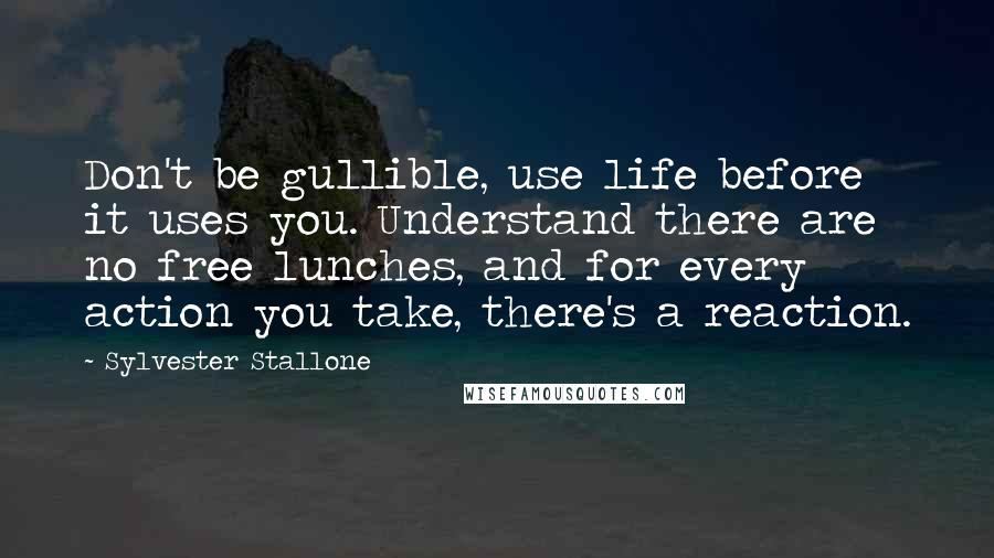 Sylvester Stallone Quotes: Don't be gullible, use life before it uses you. Understand there are no free lunches, and for every action you take, there's a reaction.