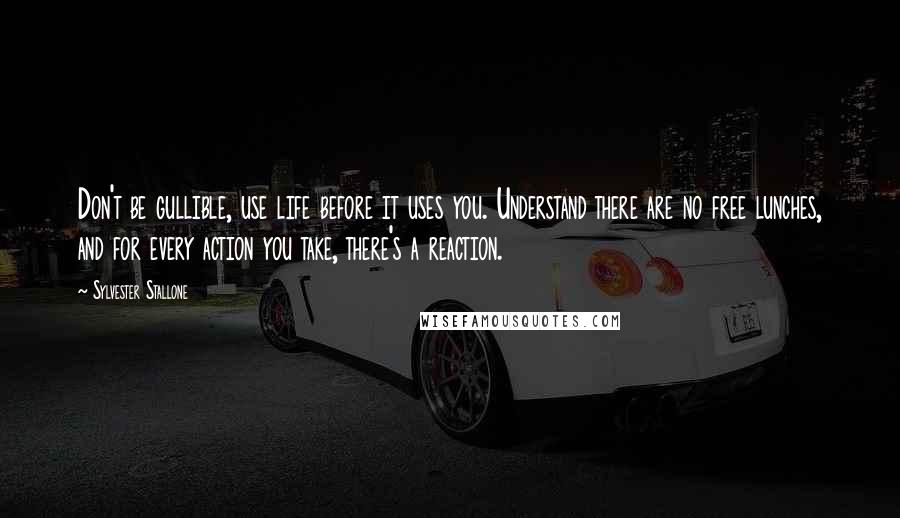 Sylvester Stallone Quotes: Don't be gullible, use life before it uses you. Understand there are no free lunches, and for every action you take, there's a reaction.