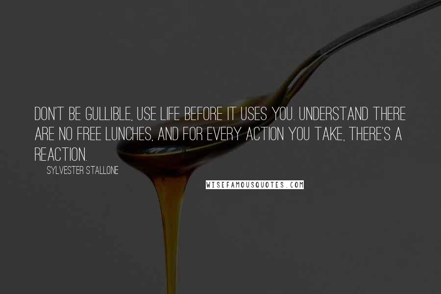 Sylvester Stallone Quotes: Don't be gullible, use life before it uses you. Understand there are no free lunches, and for every action you take, there's a reaction.