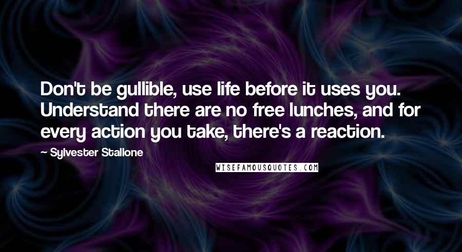 Sylvester Stallone Quotes: Don't be gullible, use life before it uses you. Understand there are no free lunches, and for every action you take, there's a reaction.