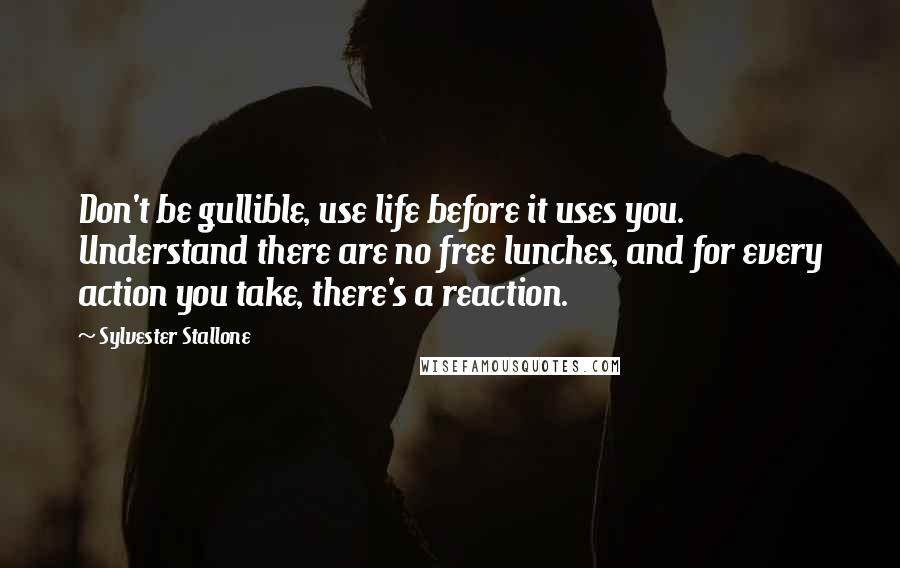 Sylvester Stallone Quotes: Don't be gullible, use life before it uses you. Understand there are no free lunches, and for every action you take, there's a reaction.