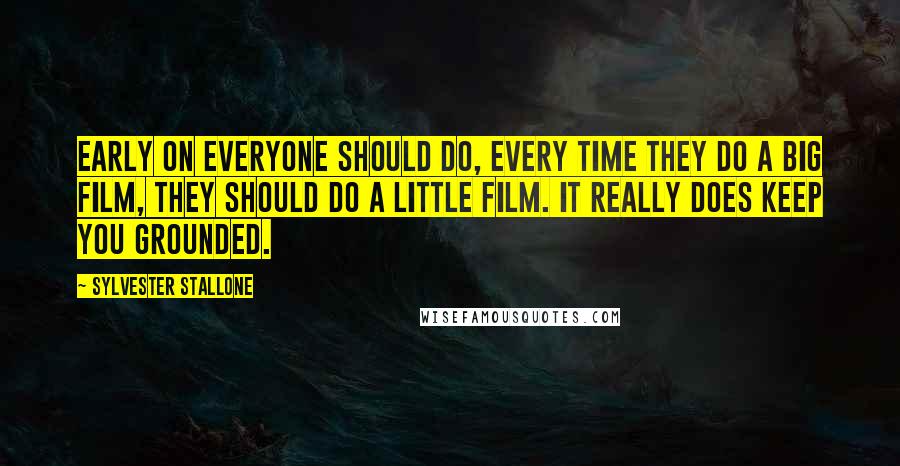 Sylvester Stallone Quotes: Early on everyone should do, every time they do a big film, they should do a little film. It really does keep you grounded.