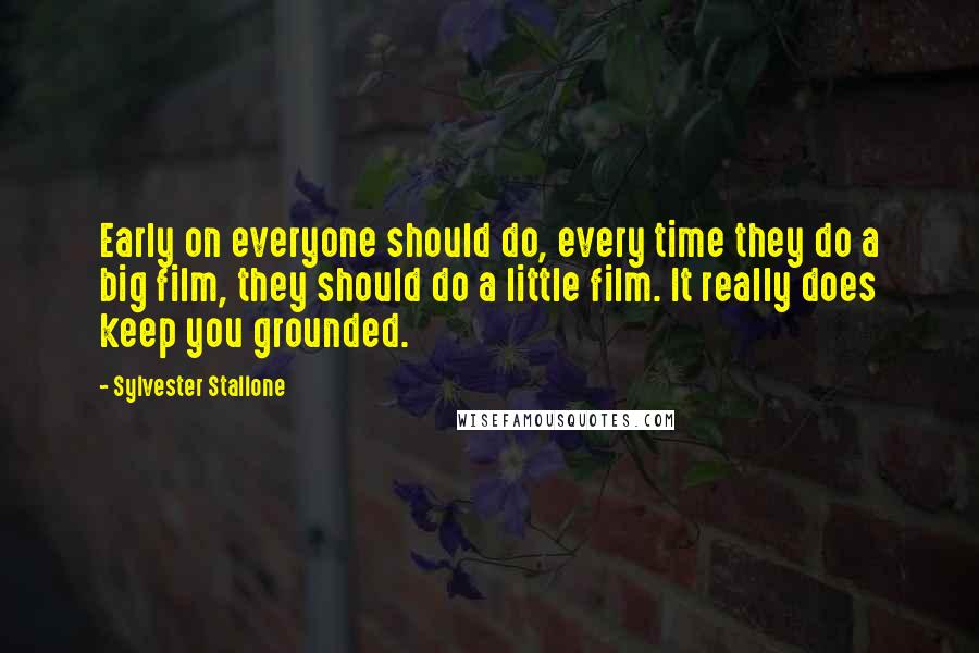 Sylvester Stallone Quotes: Early on everyone should do, every time they do a big film, they should do a little film. It really does keep you grounded.