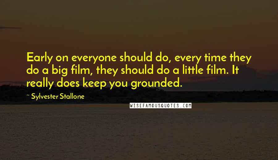 Sylvester Stallone Quotes: Early on everyone should do, every time they do a big film, they should do a little film. It really does keep you grounded.