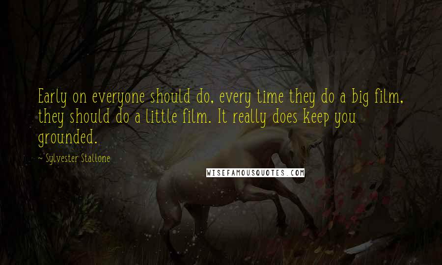 Sylvester Stallone Quotes: Early on everyone should do, every time they do a big film, they should do a little film. It really does keep you grounded.