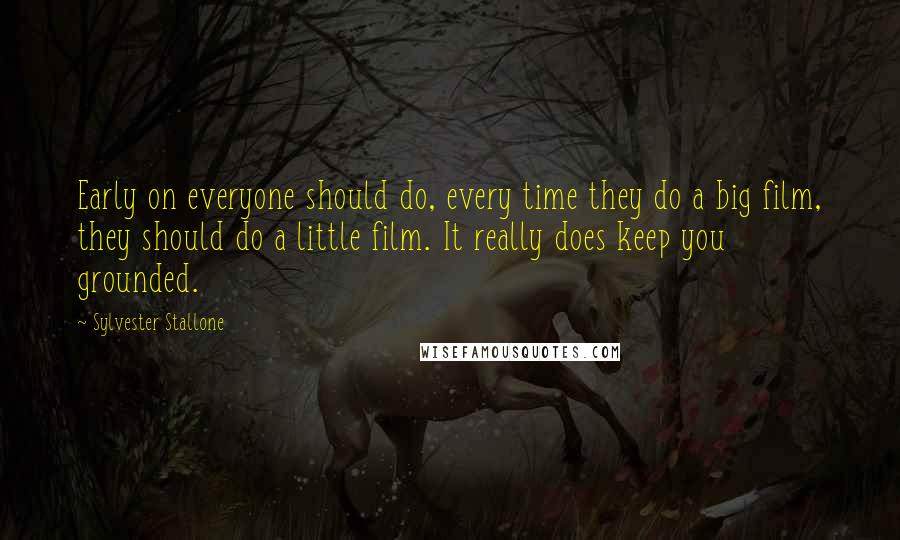 Sylvester Stallone Quotes: Early on everyone should do, every time they do a big film, they should do a little film. It really does keep you grounded.