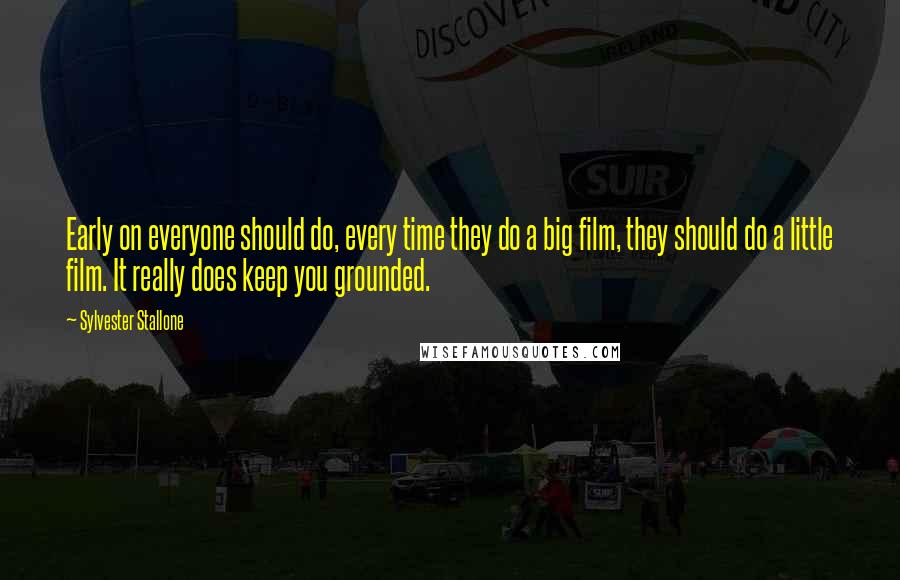 Sylvester Stallone Quotes: Early on everyone should do, every time they do a big film, they should do a little film. It really does keep you grounded.