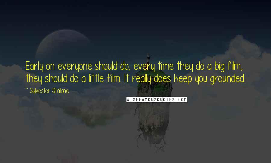 Sylvester Stallone Quotes: Early on everyone should do, every time they do a big film, they should do a little film. It really does keep you grounded.