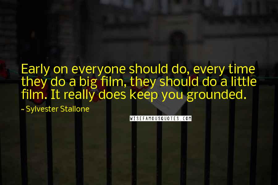 Sylvester Stallone Quotes: Early on everyone should do, every time they do a big film, they should do a little film. It really does keep you grounded.