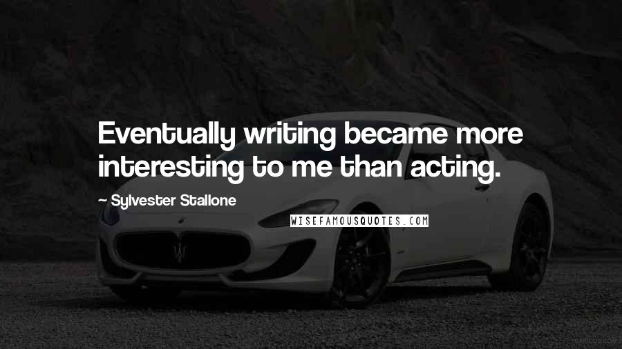 Sylvester Stallone Quotes: Eventually writing became more interesting to me than acting.