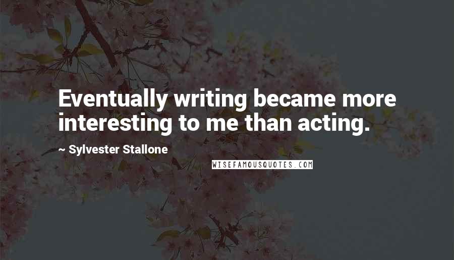 Sylvester Stallone Quotes: Eventually writing became more interesting to me than acting.