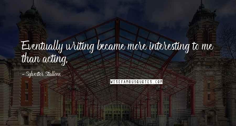 Sylvester Stallone Quotes: Eventually writing became more interesting to me than acting.