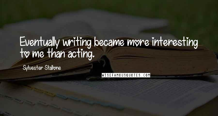 Sylvester Stallone Quotes: Eventually writing became more interesting to me than acting.