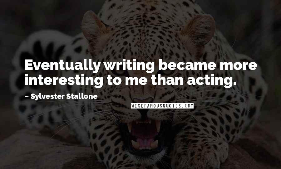 Sylvester Stallone Quotes: Eventually writing became more interesting to me than acting.