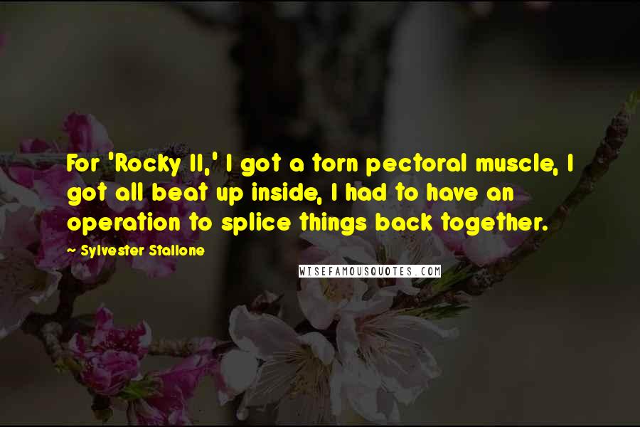 Sylvester Stallone Quotes: For 'Rocky II,' I got a torn pectoral muscle, I got all beat up inside, I had to have an operation to splice things back together.