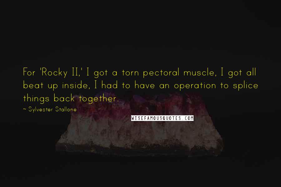 Sylvester Stallone Quotes: For 'Rocky II,' I got a torn pectoral muscle, I got all beat up inside, I had to have an operation to splice things back together.