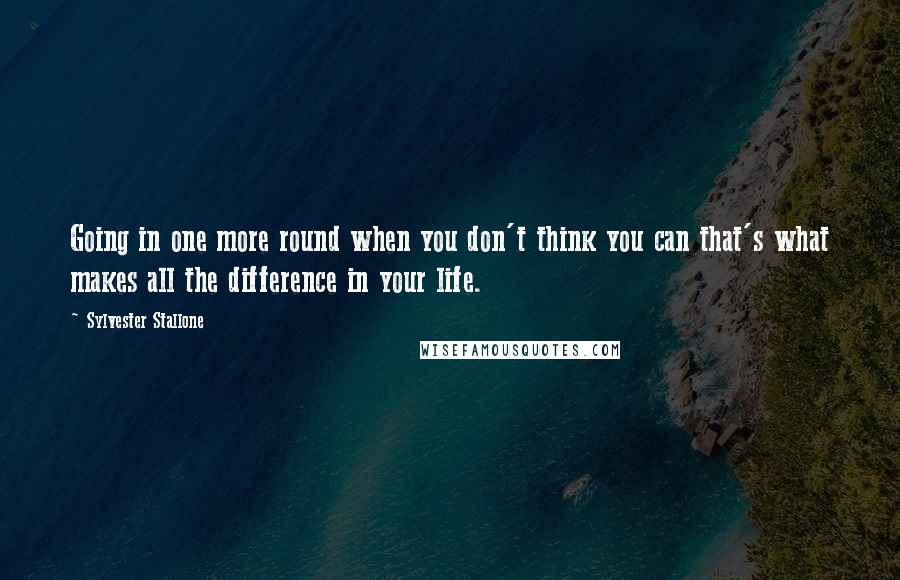 Sylvester Stallone Quotes: Going in one more round when you don't think you can that's what makes all the difference in your life.