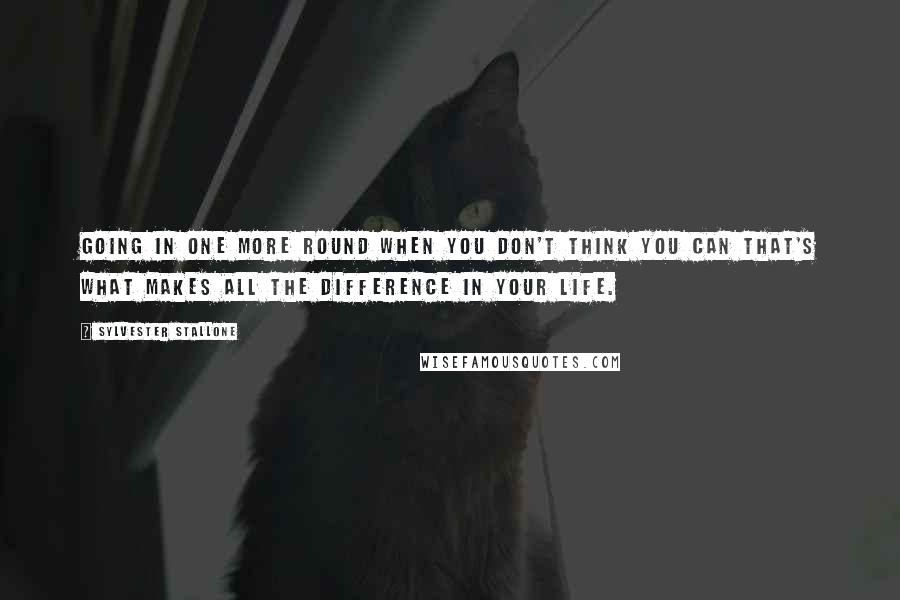 Sylvester Stallone Quotes: Going in one more round when you don't think you can that's what makes all the difference in your life.