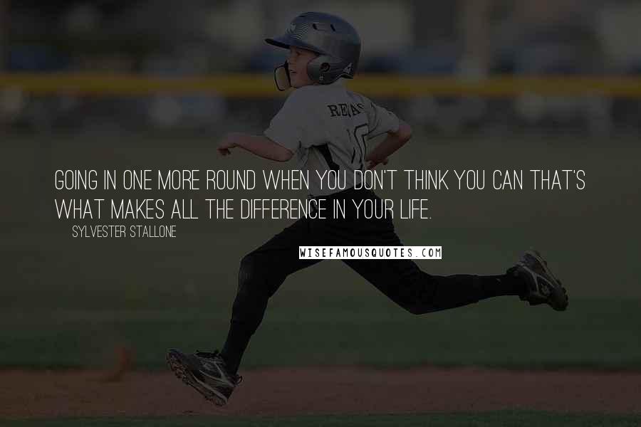 Sylvester Stallone Quotes: Going in one more round when you don't think you can that's what makes all the difference in your life.