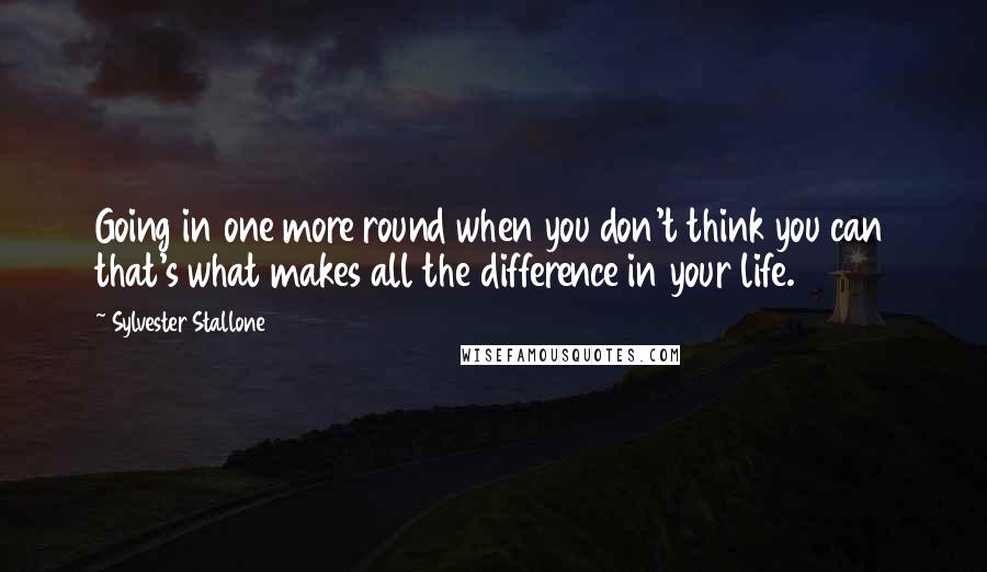 Sylvester Stallone Quotes: Going in one more round when you don't think you can that's what makes all the difference in your life.