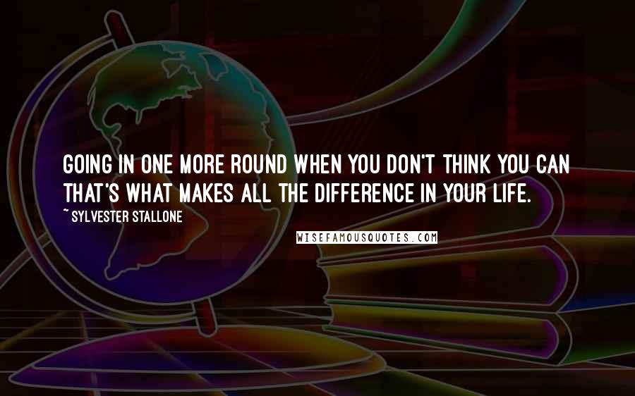 Sylvester Stallone Quotes: Going in one more round when you don't think you can that's what makes all the difference in your life.