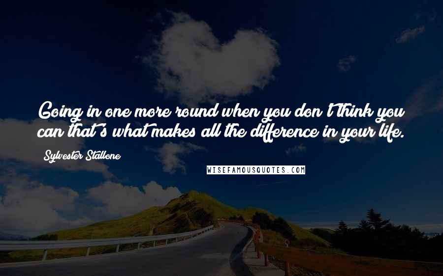 Sylvester Stallone Quotes: Going in one more round when you don't think you can that's what makes all the difference in your life.