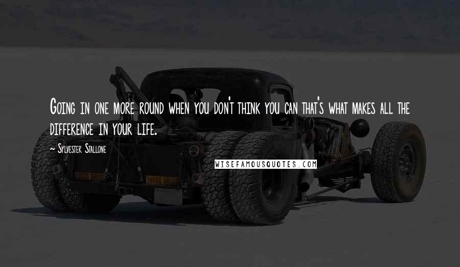 Sylvester Stallone Quotes: Going in one more round when you don't think you can that's what makes all the difference in your life.