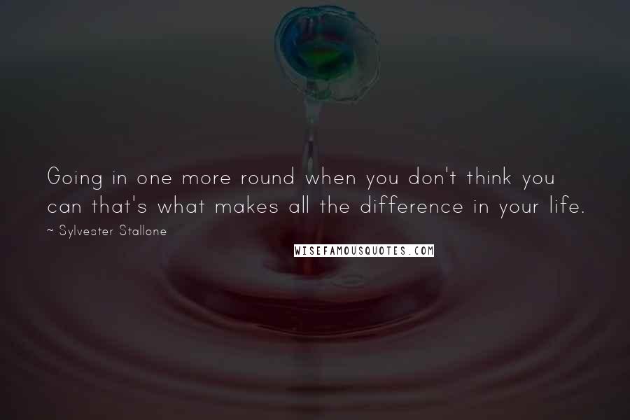 Sylvester Stallone Quotes: Going in one more round when you don't think you can that's what makes all the difference in your life.