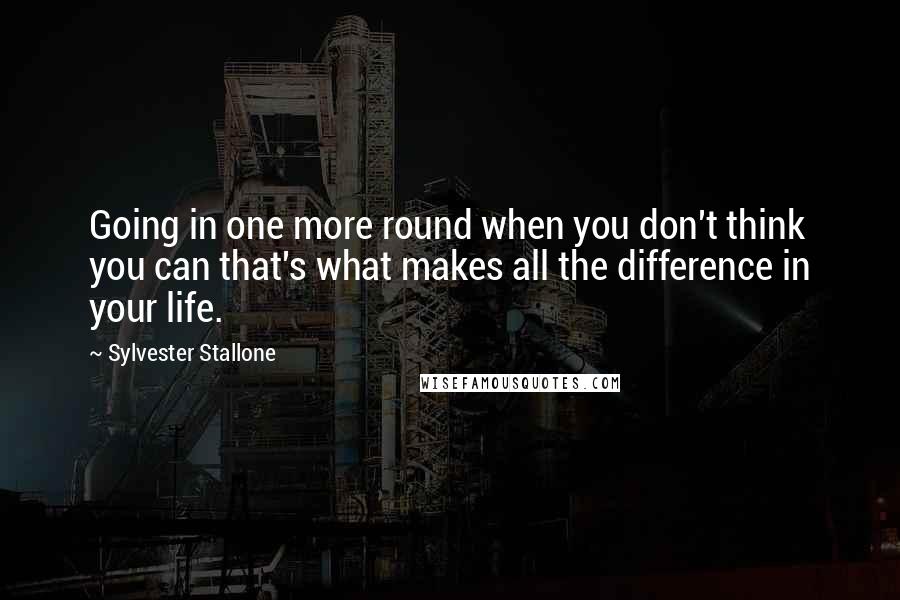 Sylvester Stallone Quotes: Going in one more round when you don't think you can that's what makes all the difference in your life.