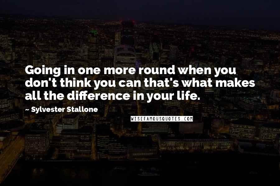 Sylvester Stallone Quotes: Going in one more round when you don't think you can that's what makes all the difference in your life.