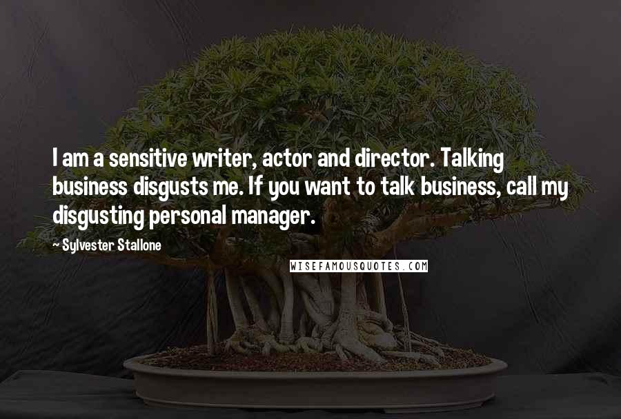Sylvester Stallone Quotes: I am a sensitive writer, actor and director. Talking business disgusts me. If you want to talk business, call my disgusting personal manager.
