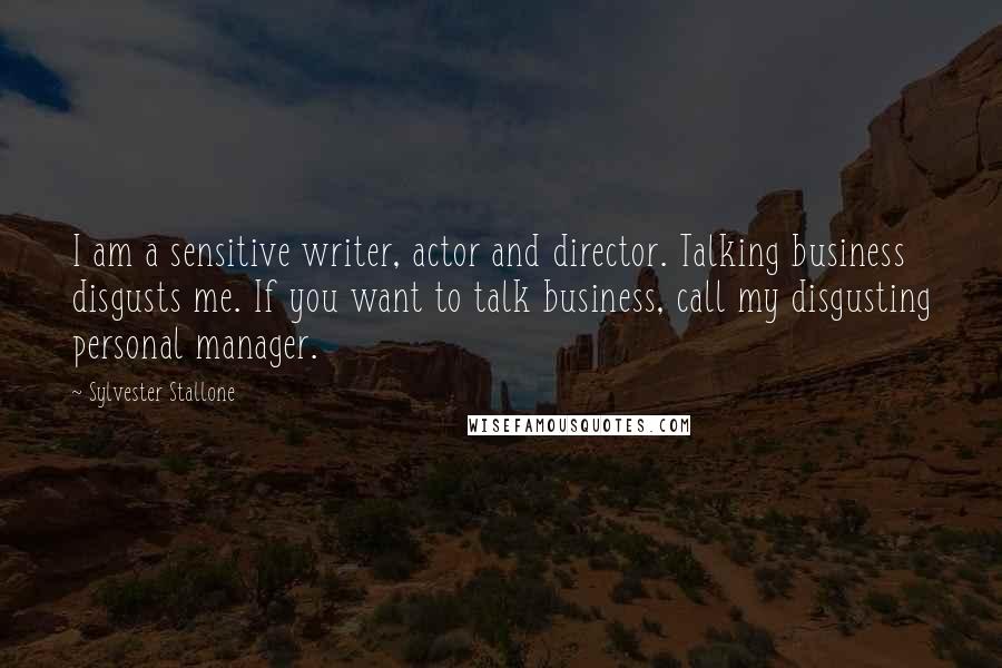 Sylvester Stallone Quotes: I am a sensitive writer, actor and director. Talking business disgusts me. If you want to talk business, call my disgusting personal manager.