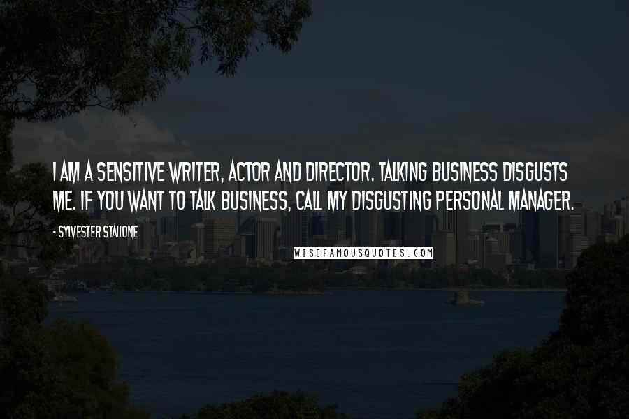 Sylvester Stallone Quotes: I am a sensitive writer, actor and director. Talking business disgusts me. If you want to talk business, call my disgusting personal manager.