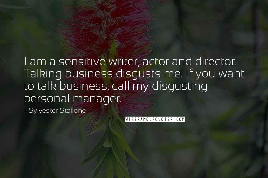 Sylvester Stallone Quotes: I am a sensitive writer, actor and director. Talking business disgusts me. If you want to talk business, call my disgusting personal manager.