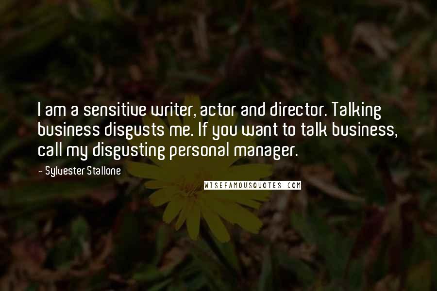 Sylvester Stallone Quotes: I am a sensitive writer, actor and director. Talking business disgusts me. If you want to talk business, call my disgusting personal manager.
