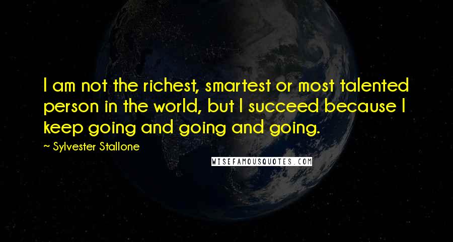 Sylvester Stallone Quotes: I am not the richest, smartest or most talented person in the world, but I succeed because I keep going and going and going.