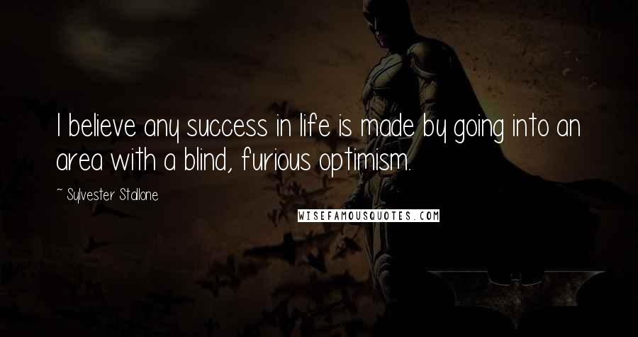 Sylvester Stallone Quotes: I believe any success in life is made by going into an area with a blind, furious optimism.